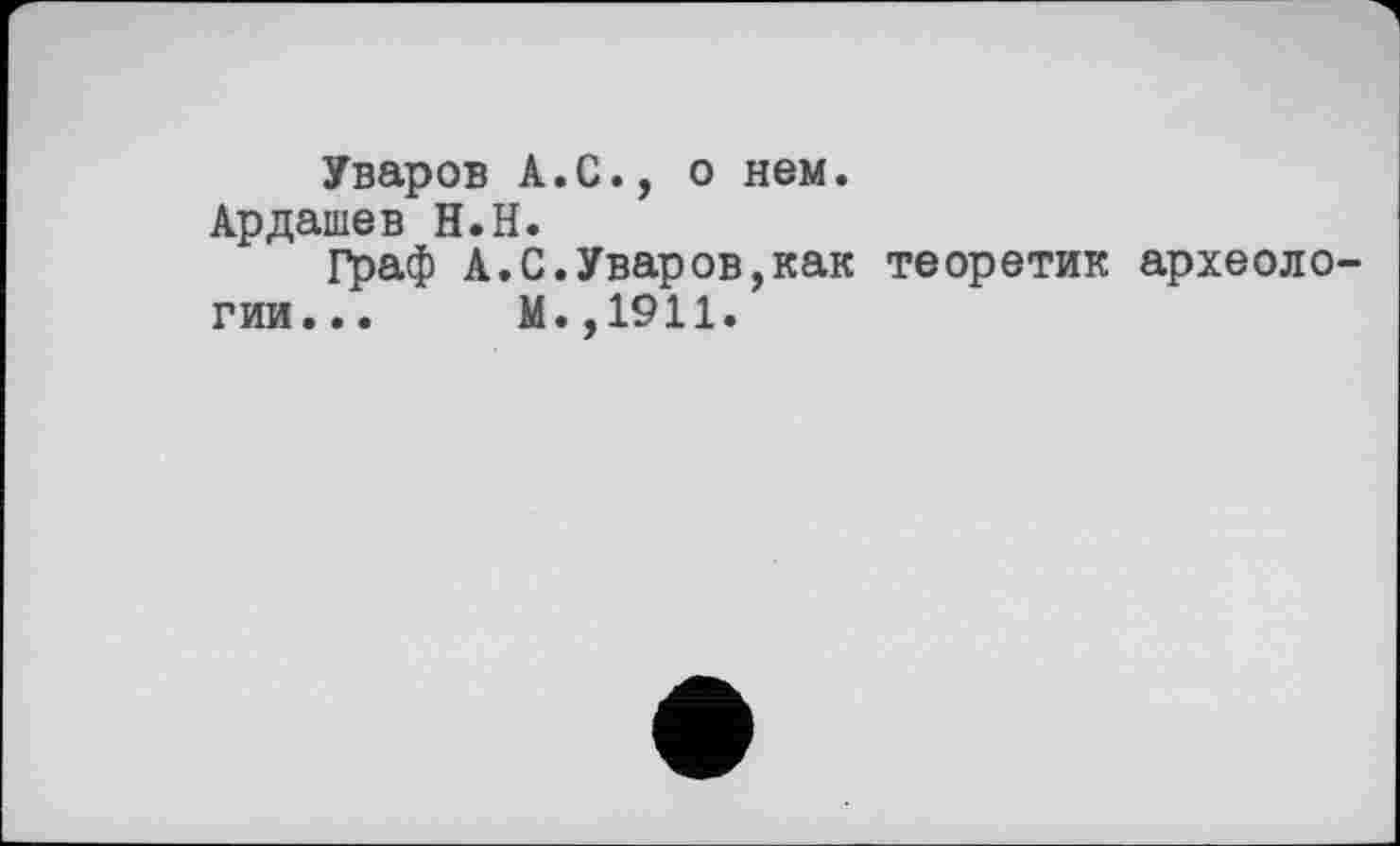 ﻿Уваров А.С., о нем.
Ардашев Н.Н.
Граф А.С.Уваров,как теоретик археологии... М.,1911.